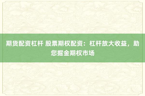 期货配资杠杆 股票期权配资:杠杆放大收益,助您掘金期权市场