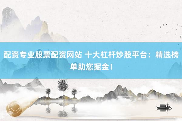配资专业股票配资网站 十大杠杆炒股平台:精选榜单助您掘金!