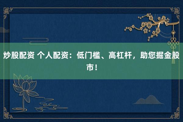 炒股配资 个人配资：低门槛、高杠杆，助您掘金股市！