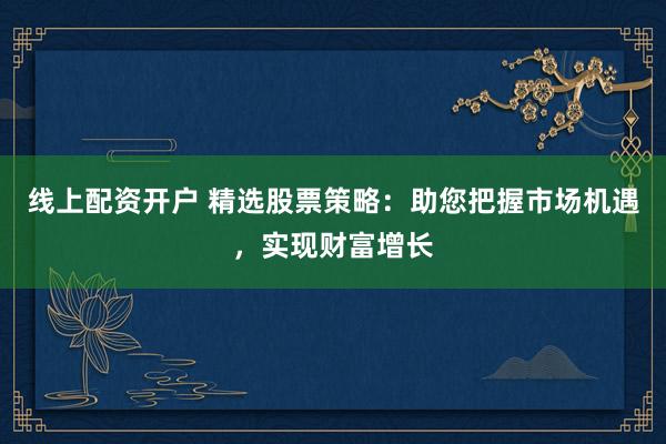 线上配资开户 精选股票策略：助您把握市场机遇，实现财富增长