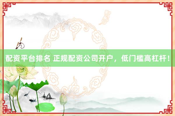 配资平台排名 正规配资公司开户,低门槛高杠杆!