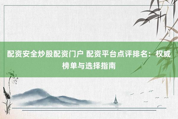 配资安全炒股配资门户 配资平台点评排名：权威榜单与选择指南
