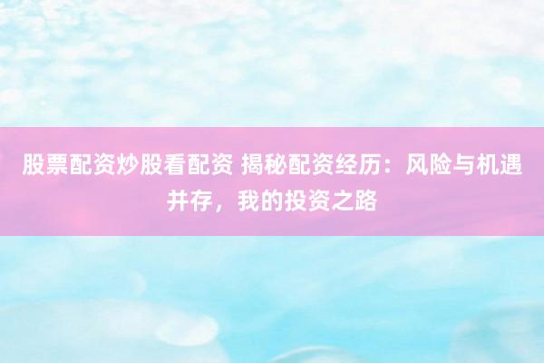 股票配资炒股看配资 揭秘配资经历：风险与机遇并存，我的投资之路