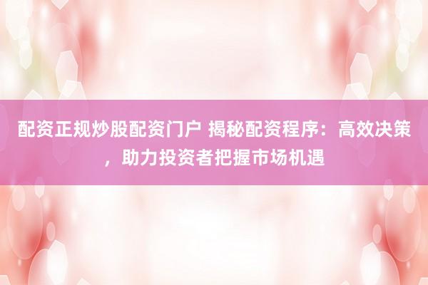 配资正规炒股配资门户 揭秘配资程序:高效决策,助力投资者把握市场机遇
