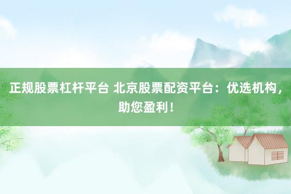 正规股票杠杆平台 北京股票配资平台：优选机构，助您盈利！