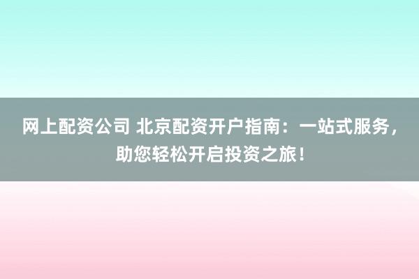 网上配资公司 北京配资开户指南：一站式服务，助您轻松开启投资之旅！
