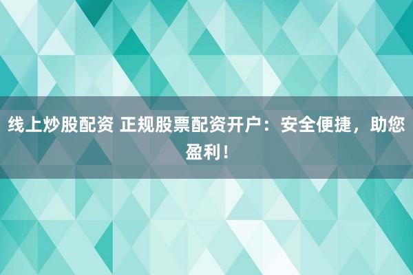 线上炒股配资 正规股票配资开户：安全便捷，助您盈利！