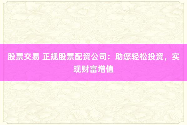股票交易 正规股票配资公司：助您轻松投资，实现财富增值