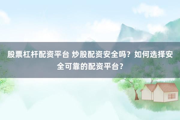 股票杠杆配资平台 炒股配资安全吗？如何选择安全可靠的配资平台？