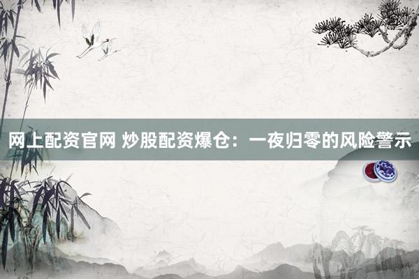 网上配资官网 炒股配资爆仓：一夜归零的风险警示