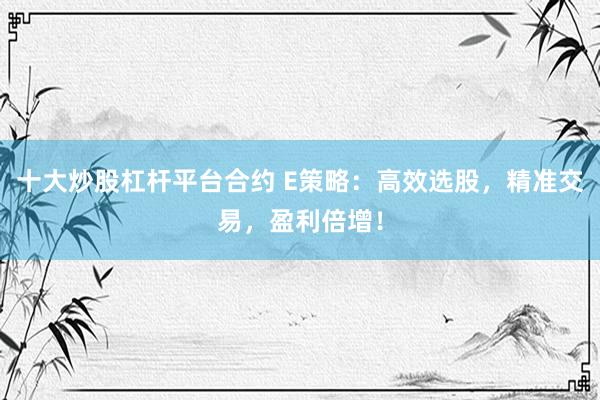 十大炒股杠杆平台合约 E策略：高效选股，精准交易，盈利倍增！