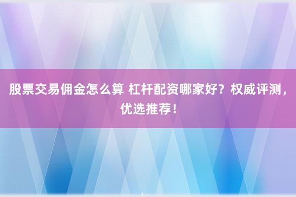 股票交易佣金怎么算 杠杆配资哪家好？权威评测，优选推荐！