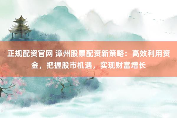 正规配资官网 漳州股票配资新策略：高效利用资金，把握股市机遇，实现财富增长