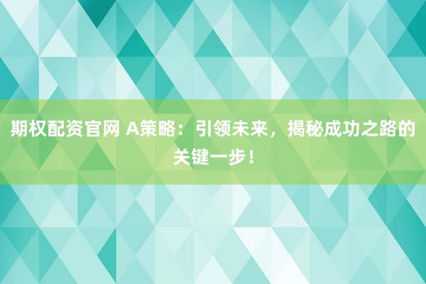 期权配资官网 A策略：引领未来，揭秘成功之路的关键一步！