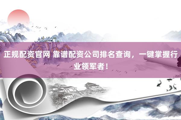 正规配资官网 靠谱配资公司排名查询，一键掌握行业领军者！