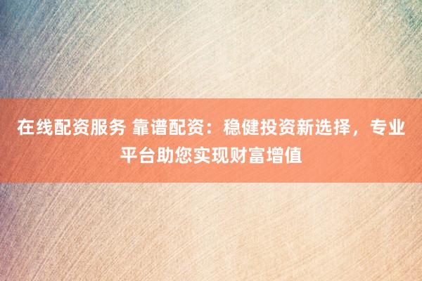 在线配资服务 靠谱配资:稳健投资新选择,专业平台助您实现财富增值