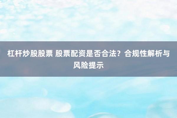 杠杆炒股股票 股票配资是否合法？合规性解析与风险提示