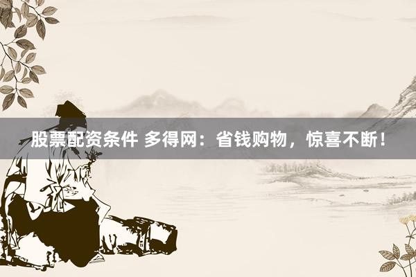 股票配资条件 多得网：省钱购物，惊喜不断！