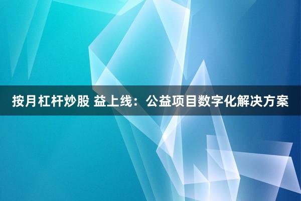 按月杠杆炒股 益上线：公益项目数字化解决方案