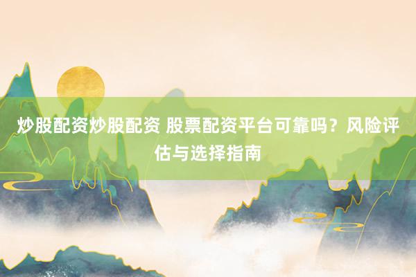 炒股配资炒股配资 股票配资平台可靠吗？风险评估与选择指南