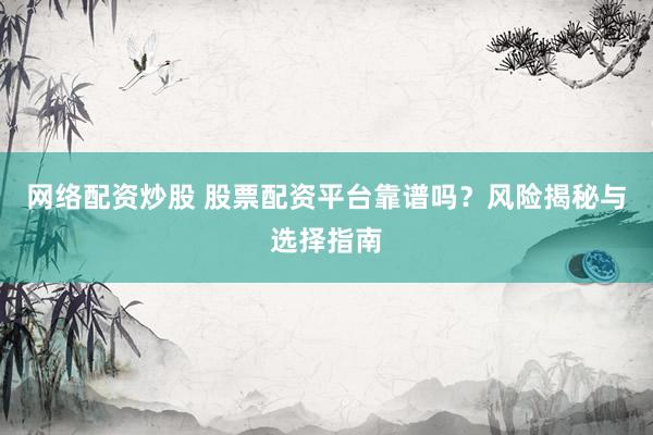 网络配资炒股 股票配资平台靠谱吗？风险揭秘与选择指南