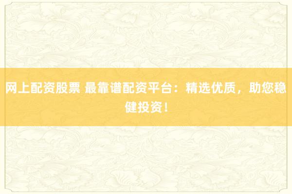 网上配资股票 最靠谱配资平台：精选优质，助您稳健投资！