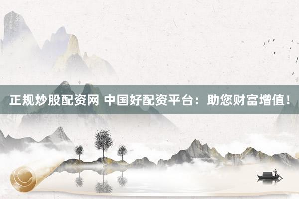正规炒股配资网 中国好配资平台：助您财富增值！
