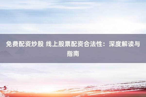 免费配资炒股 线上股票配资合法性：深度解读与指南