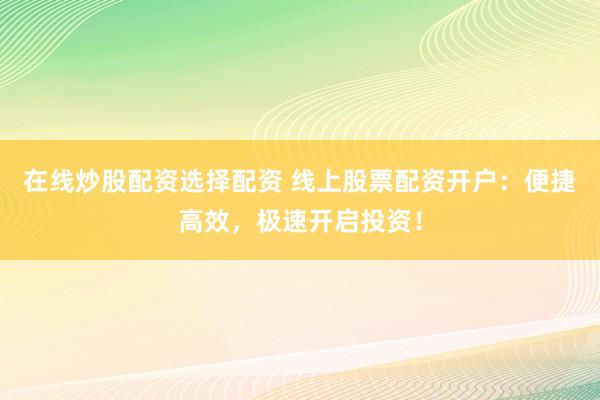 在线炒股配资选择配资 线上股票配资开户：便捷高效，极速开启投资！