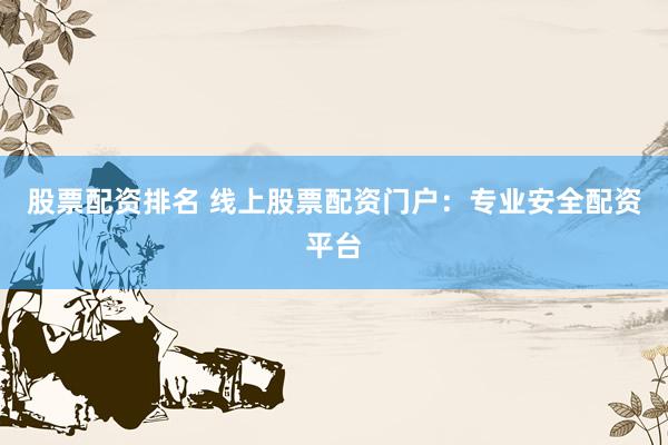 股票配资排名 线上股票配资门户：专业安全配资平台