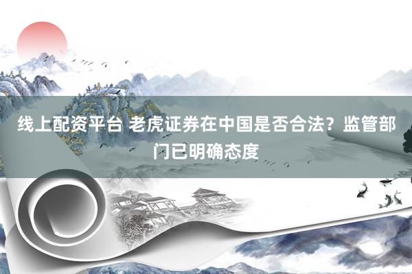线上配资平台 老虎证券在中国是否合法?监管部门已明确态度