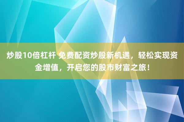 炒股10倍杠杆 免费配资炒股新机遇，轻松实现资金增值，开启您的股市财富之旅！