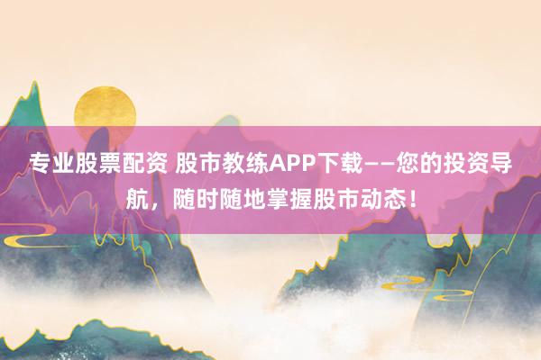专业股票配资 股市教练APP下载——您的投资导航，随时随地掌握股市动态！