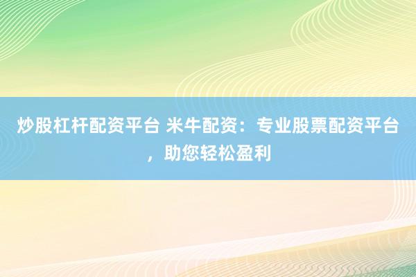 炒股杠杆配资平台 米牛配资:专业股票配资平台,助您轻松盈利