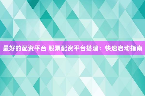 最好的配资平台 股票配资平台搭建：快速启动指南
