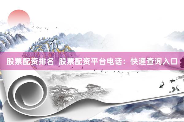 股票配资排名  股票配资平台电话：快速查询入口