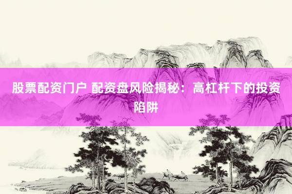 股票配资门户 配资盘风险揭秘：高杠杆下的投资陷阱