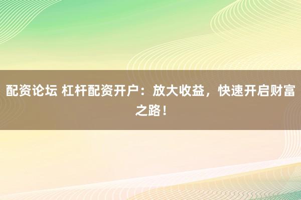 配资论坛 杠杆配资开户：放大收益，快速开启财富之路！