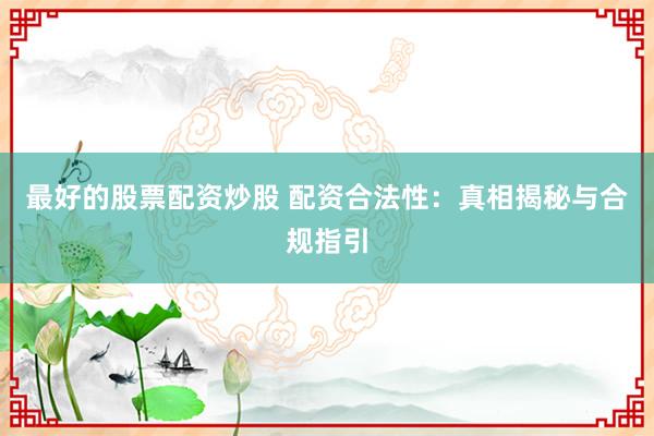 最好的股票配资炒股 配资合法性：真相揭秘与合规指引