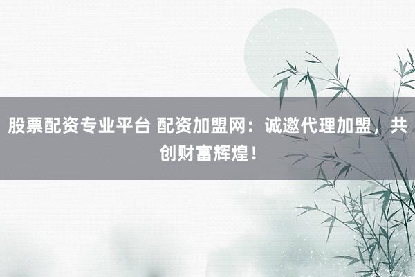股票配资专业平台 配资加盟网：诚邀代理加盟，共创财富辉煌！