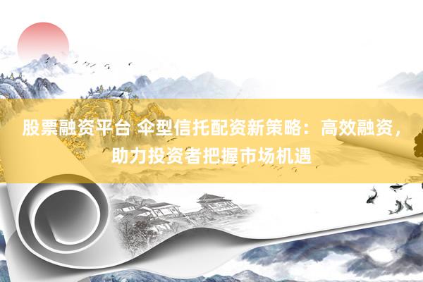 股票融资平台 伞型信托配资新策略：高效融资，助力投资者把握市场机遇
