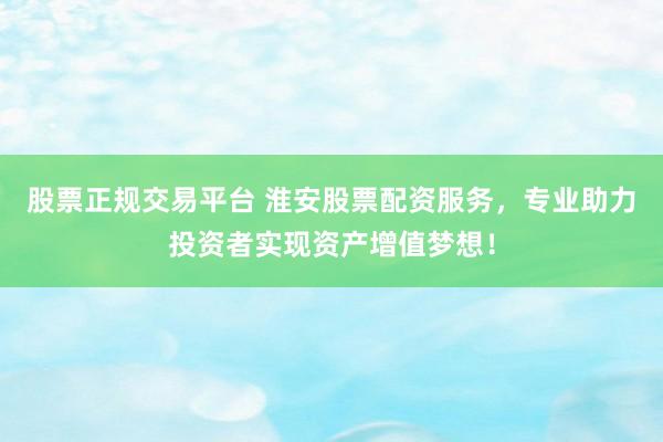 股票正规交易平台 淮安股票配资服务，专业助力投资者实现资产增值梦想！