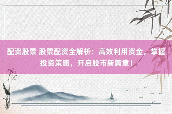 配资股票 股票配资全解析：高效利用资金，掌握投资策略，开启股市新篇章！