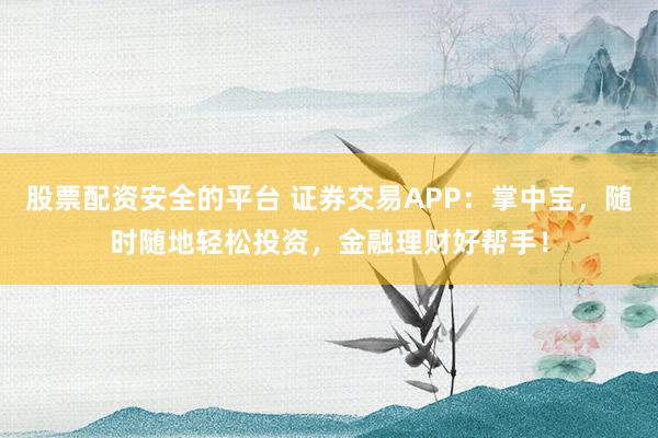股票配资安全的平台 证券交易APP：掌中宝，随时随地轻松投资，金融理财好帮手！