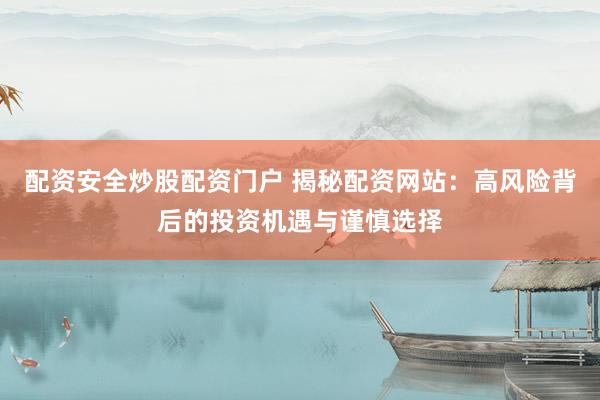 配资安全炒股配资门户 揭秘配资网站：高风险背后的投资机遇与谨慎选择