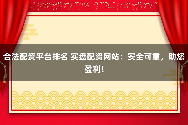 合法配资平台排名 实盘配资网站：安全可靠，助您盈利！