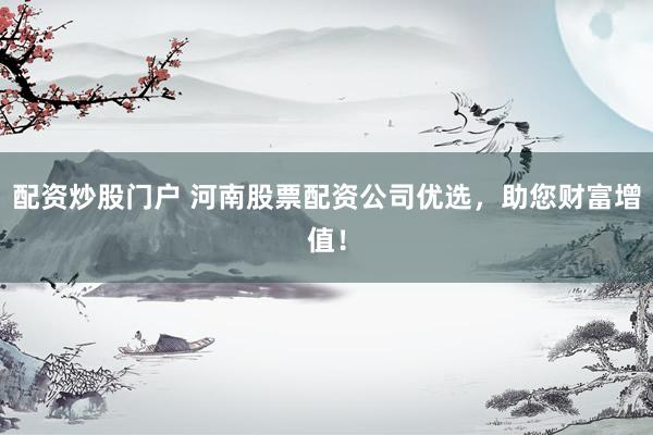 配资炒股门户 河南股票配资公司优选，助您财富增值！