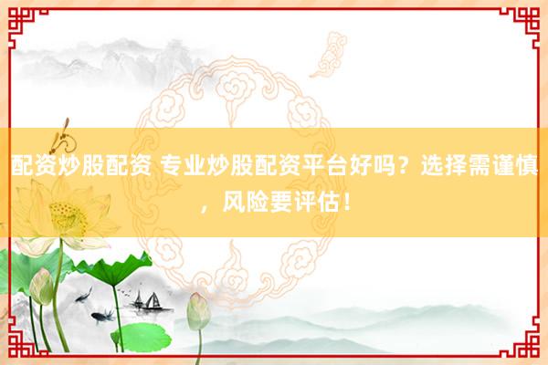 配资炒股配资 专业炒股配资平台好吗?选择需谨慎,风险要评估!