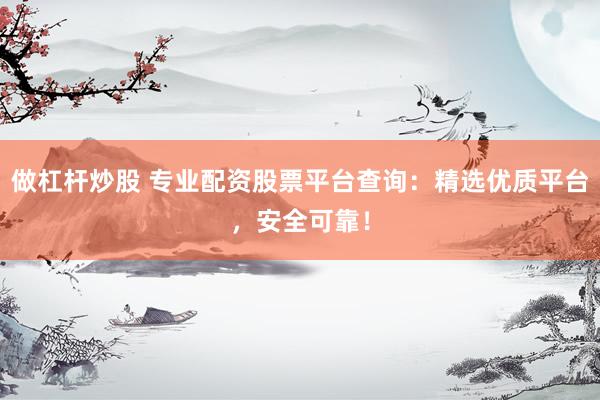 做杠杆炒股 专业配资股票平台查询：精选优质平台，安全可靠！