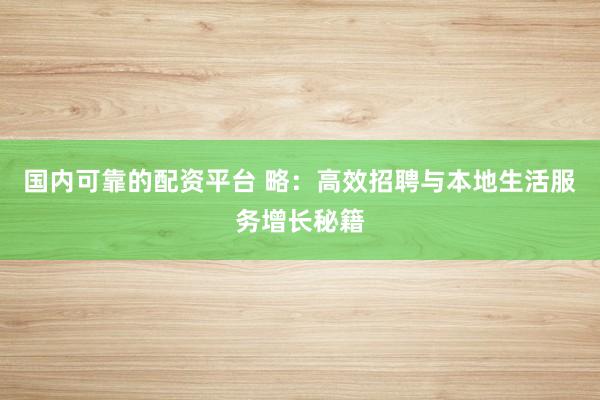 国内可靠的配资平台 略：高效招聘与本地生活服务增长秘籍